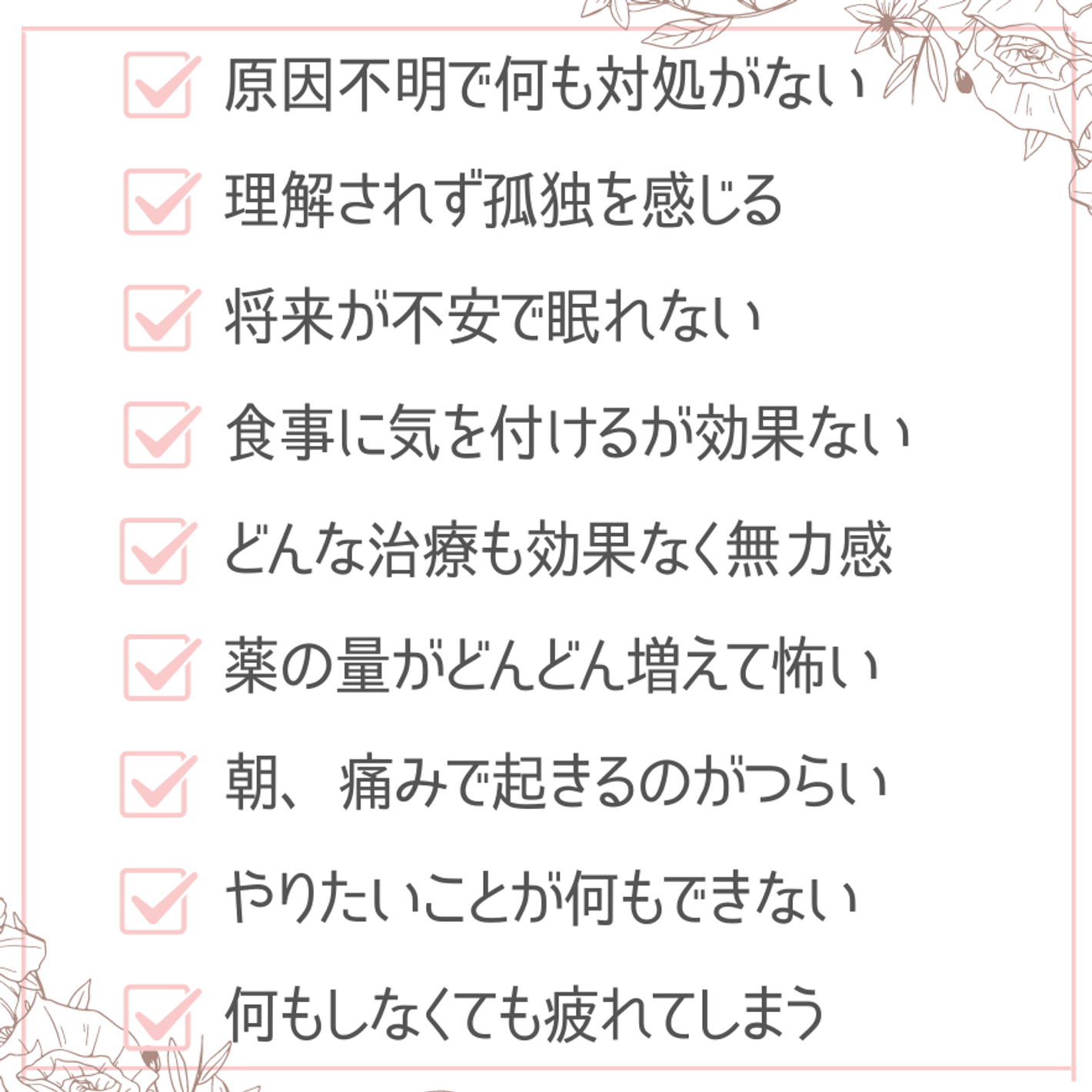 朝、痛みで起きるのがつらい、理解されず孤独を感じる、やりたいことが何もできない、将来が不安で眠れない、どんな治療も効果なく無力感、鍼灸が最後の希望、何もしなくても疲れてしまう、食事に気を付けるが効果ない、薬の量がどんどん増えて怖い