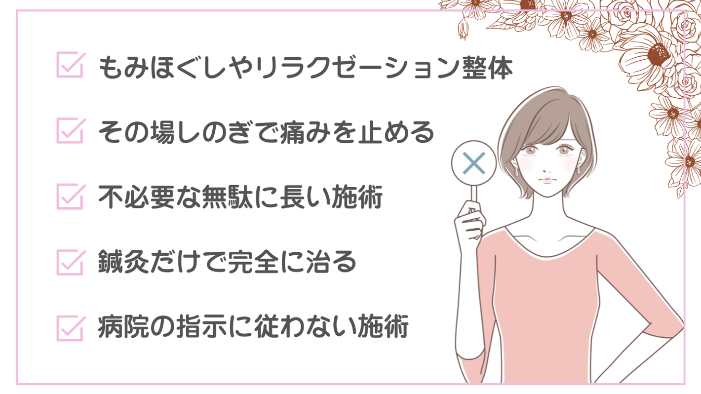 その場しのぎで痛みを止める、不必要な無駄に長い施術、鍼灸だけで完全に治る、病院の指示に従わない施術、もみほぐしやリラクゼーション整体