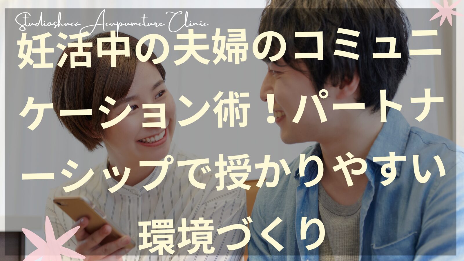 妊活中の夫婦のコミュニケーション術で授かりやすい環境づくりをサポートする松戸・流山・我孫子からアクセス便利な不妊鍼灸院スタジオシュカ