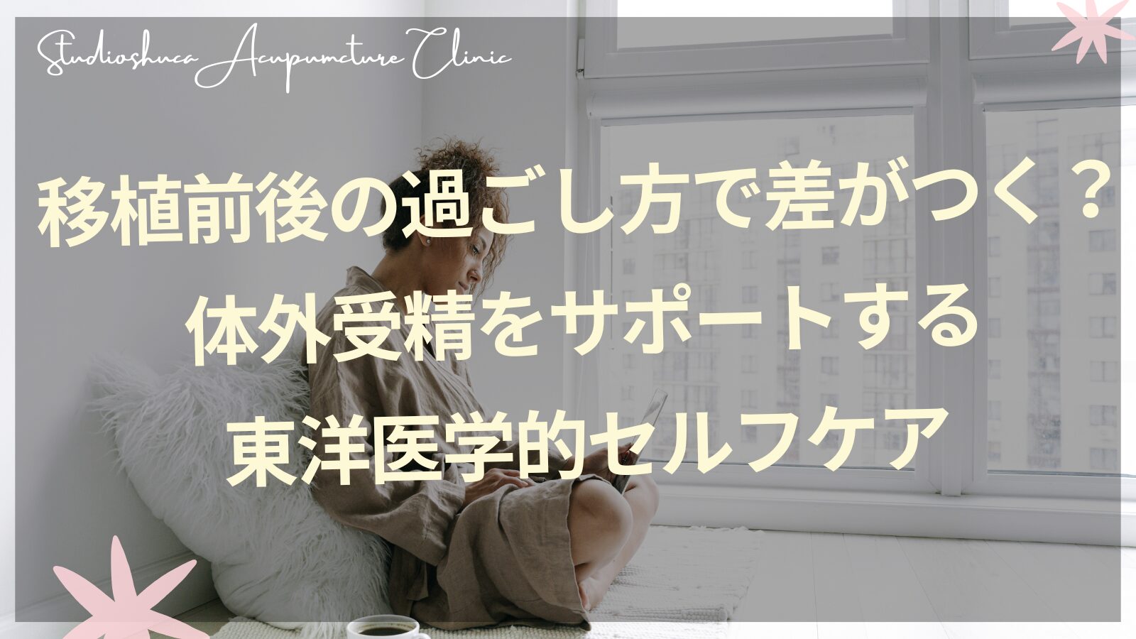 体外受精の移植前後をサポートする東洋医学的セルフケア|柏市の妊活鍼灸院スタジオシュカ